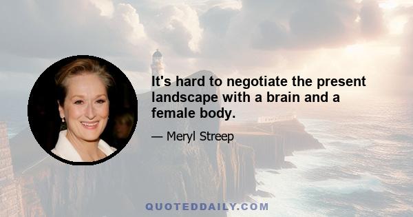 It's hard to negotiate the present landscape with a brain and a female body.