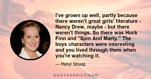 I've grown up well, partly because there weren't great girls' literature - Nancy Drew, maybe - but there weren't things. So there was Huck Finn and Spin And Marty. The boys characters were interesting and you lived