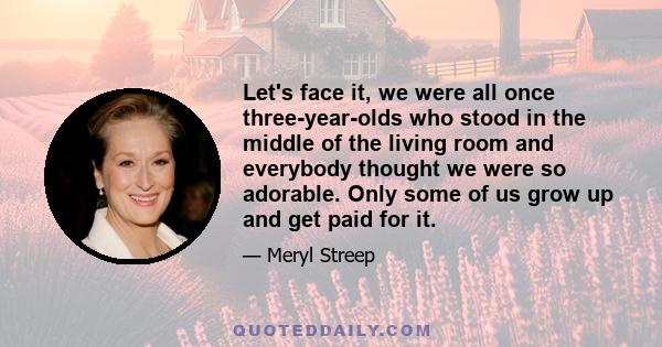 Let's face it, we were all once three-year-olds who stood in the middle of the living room and everybody thought we were so adorable. Only some of us grow up and get paid for it.