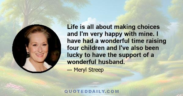 Life is all about making choices and I'm very happy with mine. I have had a wonderful time raising four children and I've also been lucky to have the support of a wonderful husband.