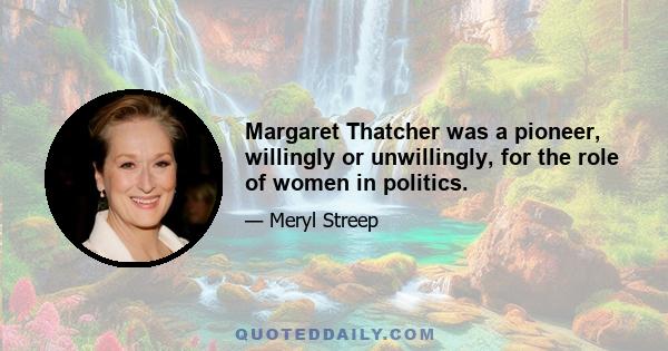 Margaret Thatcher was a pioneer, willingly or unwillingly, for the role of women in politics.