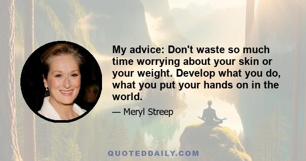 My advice: Don't waste so much time worrying about your skin or your weight. Develop what you do, what you put your hands on in the world.