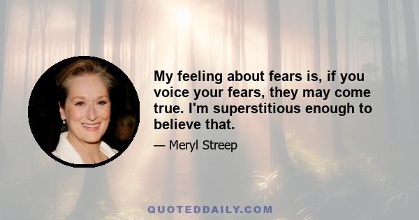 My feeling about fears is, if you voice your fears, they may come true. I'm superstitious enough to believe that.