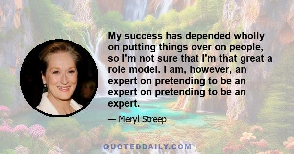 My success has depended wholly on putting things over on people, so I'm not sure that I'm that great a role model. I am, however, an expert on pretending to be an expert on pretending to be an expert.