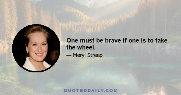 One must be brave if one is to take the wheel.