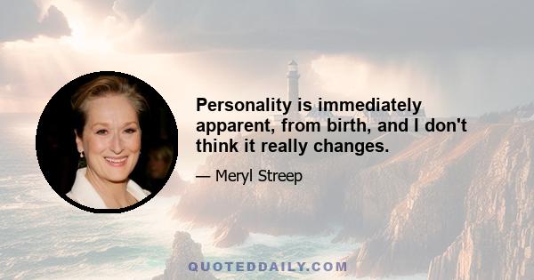 Personality is immediately apparent, from birth, and I don't think it really changes.