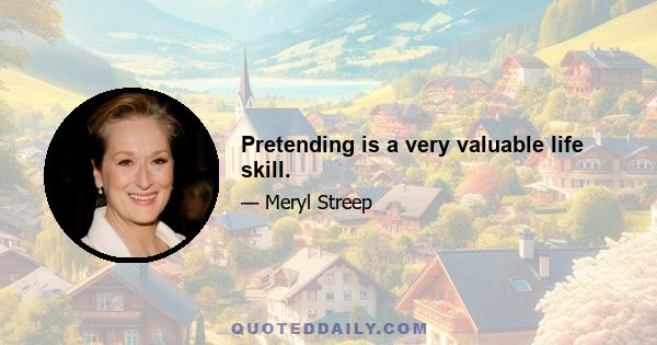 Pretending is a very valuable life skill.