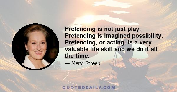 Pretending is not just play. Pretending is imagined possibility. Pretending, or acting, is a very valuable life skill and we do it all the time.