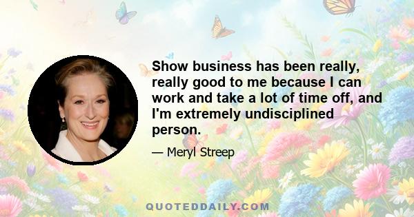 Show business has been really, really good to me because I can work and take a lot of time off, and I'm extremely undisciplined person.