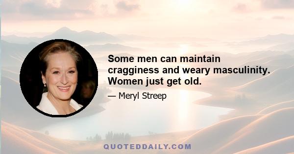 Some men can maintain cragginess and weary masculinity. Women just get old.