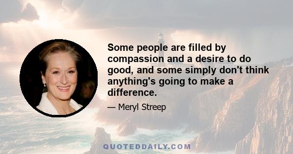 Some people are filled by compassion and a desire to do good, and some simply don't think anything's going to make a difference.