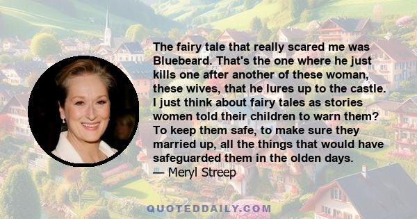 The fairy tale that really scared me was Bluebeard. That's the one where he just kills one after another of these woman, these wives, that he lures up to the castle. I just think about fairy tales as stories women told