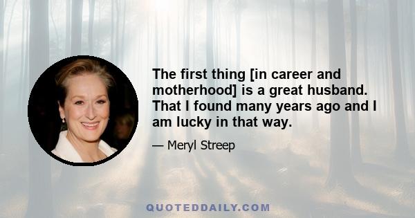 The first thing [in career and motherhood] is a great husband. That I found many years ago and I am lucky in that way.