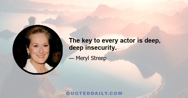 The key to every actor is deep, deep insecurity.