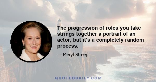 The progression of roles you take strings together a portrait of an actor, but it's a completely random process.