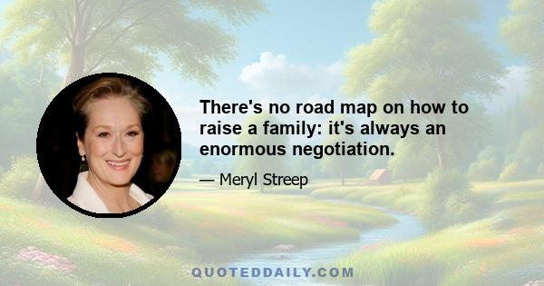 There's no road map on how to raise a family: it's always an enormous negotiation.