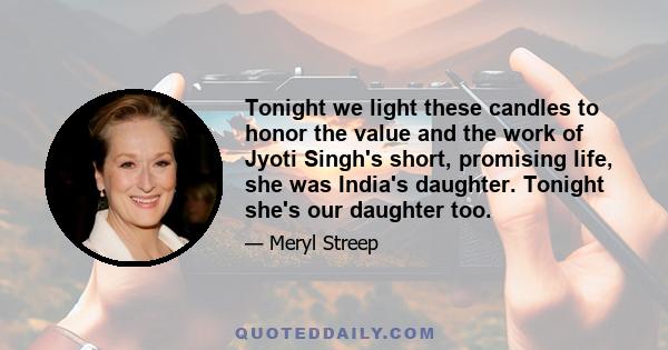 Tonight we light these candles to honor the value and the work of Jyoti Singh's short, promising life, she was India's daughter. Tonight she's our daughter too.