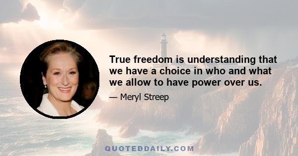 True freedom is understanding that we have a choice in who and what we allow to have power over us.