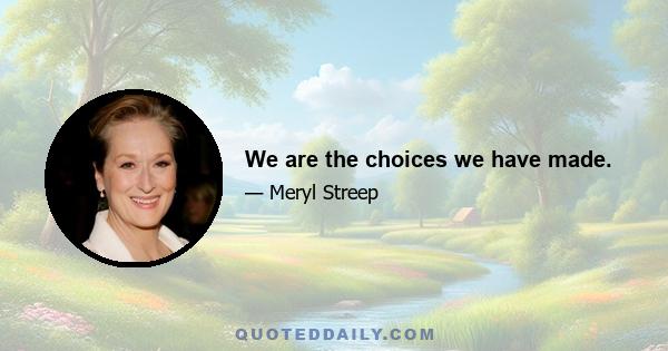 We are the choices we have made.