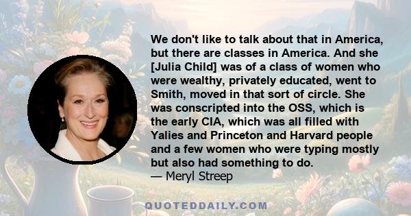 We don't like to talk about that in America, but there are classes in America. And she [Julia Child] was of a class of women who were wealthy, privately educated, went to Smith, moved in that sort of circle. She was