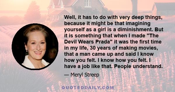 Well, it has to do with very deep things, because it might be that imagining yourself as a girl is a diminishment. But it is something that when I made The Devil Wears Prada it was the first time in my life, 30 years of 