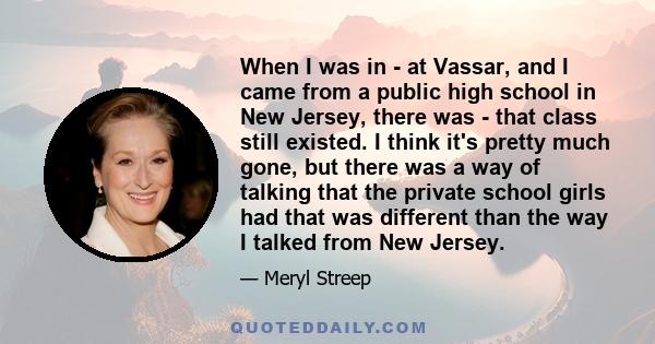 When I was in - at Vassar, and I came from a public high school in New Jersey, there was - that class still existed. I think it's pretty much gone, but there was a way of talking that the private school girls had that