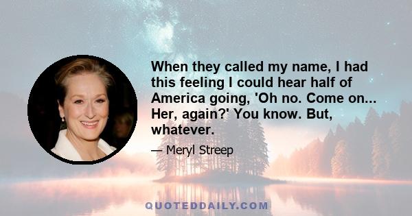 When they called my name, I had this feeling I could hear half of America going, 'Oh no. Come on... Her, again?' You know. But, whatever.