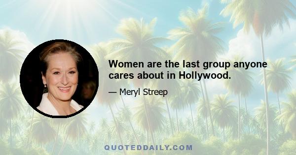 Women are the last group anyone cares about in Hollywood.