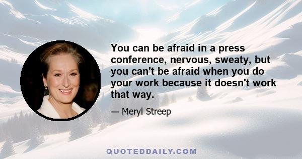 You can be afraid in a press conference, nervous, sweaty, but you can't be afraid when you do your work because it doesn't work that way.