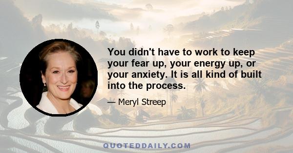 You didn't have to work to keep your fear up, your energy up, or your anxiety. It is all kind of built into the process.