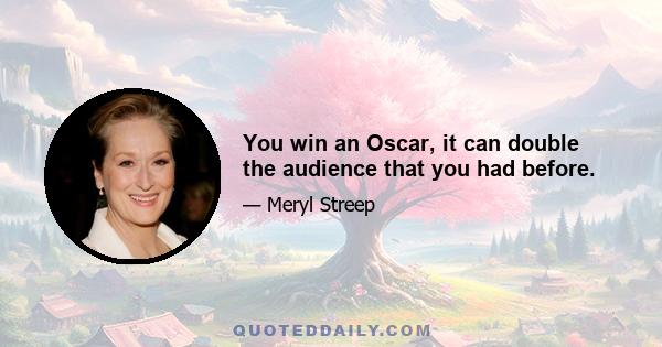 You win an Oscar, it can double the audience that you had before.