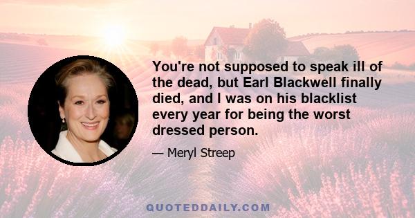 You're not supposed to speak ill of the dead, but Earl Blackwell finally died, and I was on his blacklist every year for being the worst dressed person.