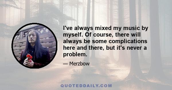 I've always mixed my music by myself. Of course, there will always be some complications here and there, but it's never a problem.