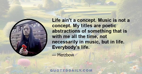 Life ain't a concept. Music is not a concept. My titles are poetic abstractions of something that is with me all the time, not necessarily in music, but in life. Everybody's life.