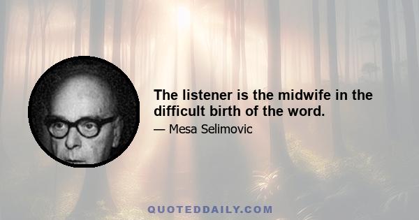 The listener is the midwife in the difficult birth of the word.