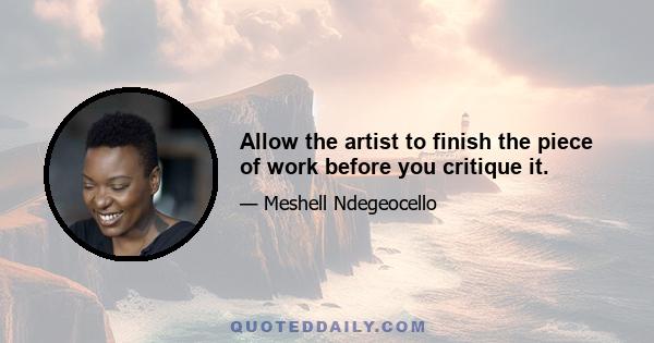 Allow the artist to finish the piece of work before you critique it.