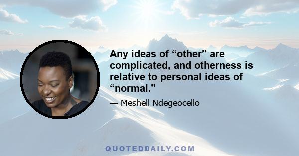 Any ideas of “other” are complicated, and otherness is relative to personal ideas of “normal.”