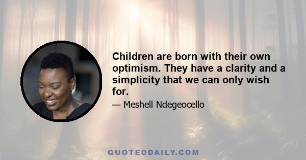 Children are born with their own optimism. They have a clarity and a simplicity that we can only wish for.