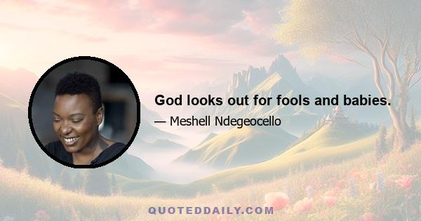 God looks out for fools and babies.