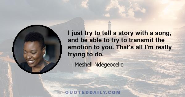 I just try to tell a story with a song, and be able to try to transmit the emotion to you. That's all I'm really trying to do.