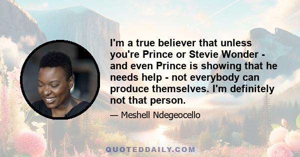 I'm a true believer that unless you're Prince or Stevie Wonder - and even Prince is showing that he needs help - not everybody can produce themselves. I'm definitely not that person.