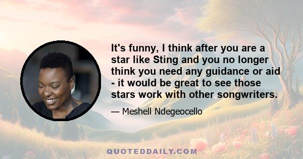 It's funny, I think after you are a star like Sting and you no longer think you need any guidance or aid - it would be great to see those stars work with other songwriters.