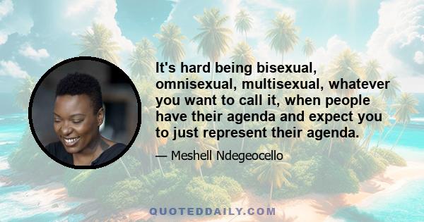 It's hard being bisexual, omnisexual, multisexual, whatever you want to call it, when people have their agenda and expect you to just represent their agenda.