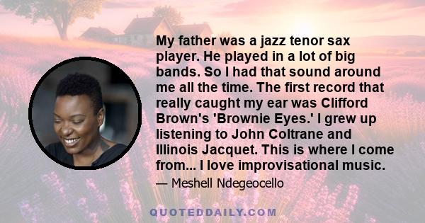 My father was a jazz tenor sax player. He played in a lot of big bands. So I had that sound around me all the time. The first record that really caught my ear was Clifford Brown's 'Brownie Eyes.' I grew up listening to