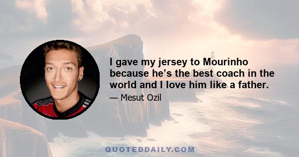 I gave my jersey to Mourinho because he’s the best coach in the world and I love him like a father.