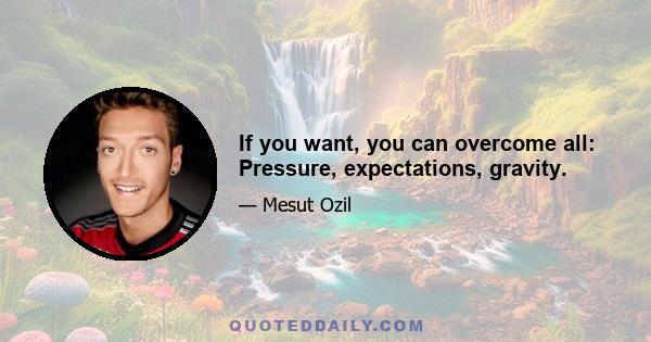 If you want, you can overcome all: Pressure, expectations, gravity.