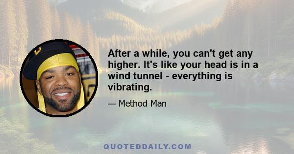 After a while, you can't get any higher. It's like your head is in a wind tunnel - everything is vibrating.