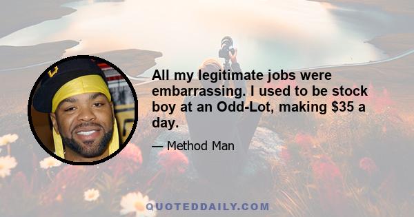 All my legitimate jobs were embarrassing. I used to be stock boy at an Odd-Lot, making $35 a day.