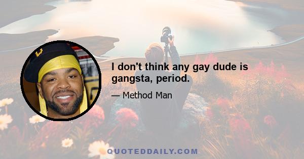 I don't think any gay dude is gangsta, period.