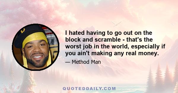 I hated having to go out on the block and scramble - that's the worst job in the world, especially if you ain't making any real money.